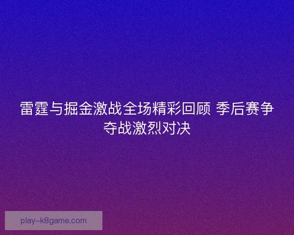 雷霆与掘金激战全场精彩回顾 季后赛争夺战激烈对决 雷霆与掘金激战全场精彩回顾 季后赛争夺战激烈对决