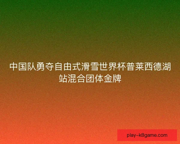 中国队勇夺自由式滑雪世界杯普莱西德湖站混合团体金牌 中国队勇夺自由式滑雪世界杯普莱西德湖站混合团体金牌