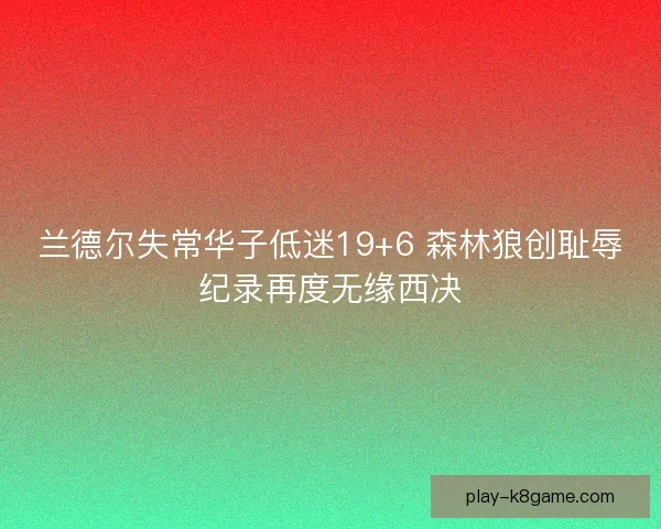 兰德尔失常华子低迷19+6 森林狼创耻辱纪录再度无缘西决