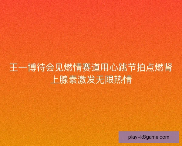 王一博待会见燃情赛道用心跳节拍点燃肾上腺素激发无限热情