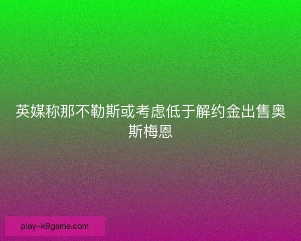 英媒称那不勒斯或考虑低于解约金出售奥斯梅恩