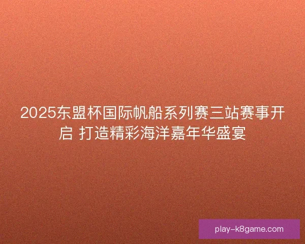 2025东盟杯国际帆船系列赛三站赛事开启 打造精彩海洋嘉年华盛宴