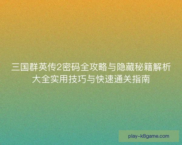 三国群英传2密码全攻略与隐藏秘籍解析大全实用技巧与快速通关指南