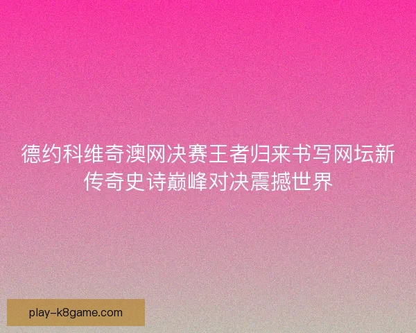 德约科维奇澳网决赛王者归来书写网坛新传奇史诗巅峰对决震撼世界