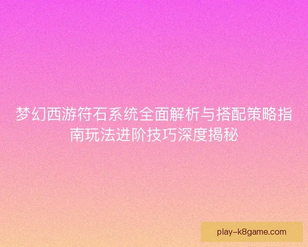 梦幻西游符石系统全面解析与搭配策略指南玩法进阶技巧深度揭秘