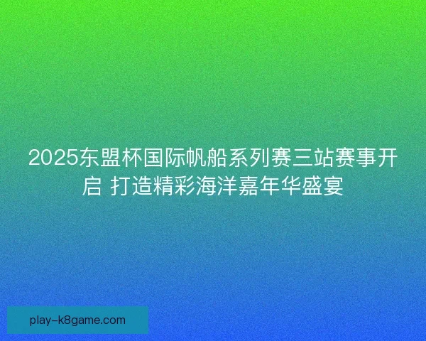 2025东盟杯国际帆船系列赛三站赛事开启 打造精彩海洋嘉年华盛宴