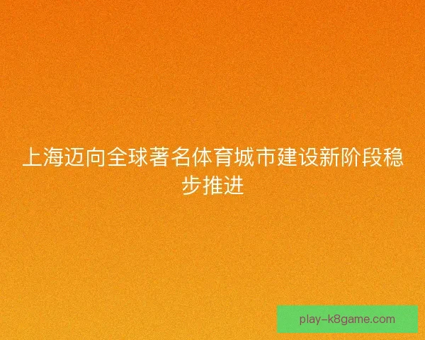 上海迈向全球著名体育城市建设新阶段稳步推进