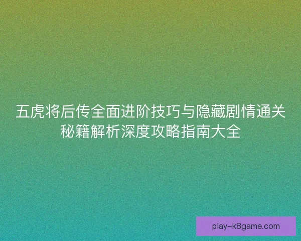 五虎将后传全面进阶技巧与隐藏剧情通关秘籍解析深度攻略指南大全