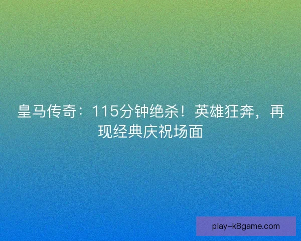 皇马传奇：115分钟绝杀！英雄狂奔，再现经典庆祝场面