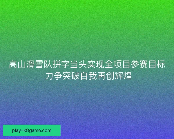 高山滑雪队拼字当头实现全项目参赛目标 力争突破自我再创辉煌
