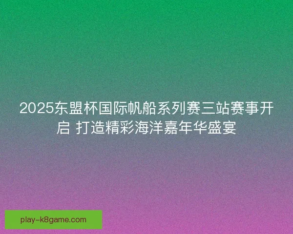 2025东盟杯国际帆船系列赛三站赛事开启 打造精彩海洋嘉年华盛宴