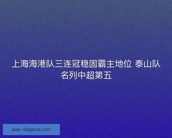 上海海港队三连冠稳固霸主地位 泰山队名列中超第五