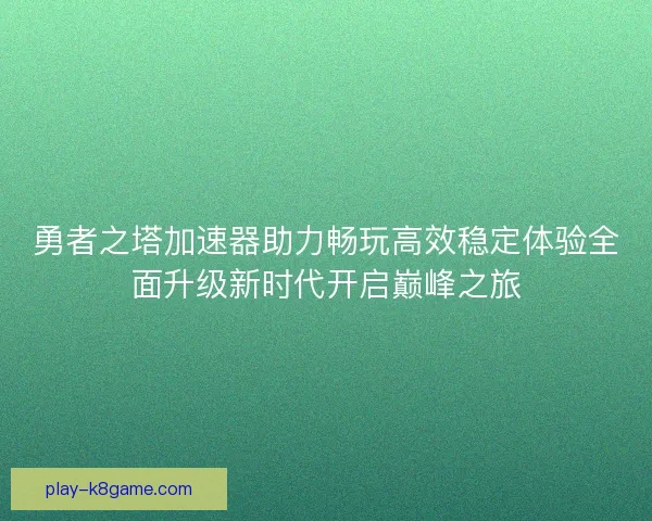 勇者之塔加速器助力畅玩高效稳定体验全面升级新时代开启巅峰之旅
