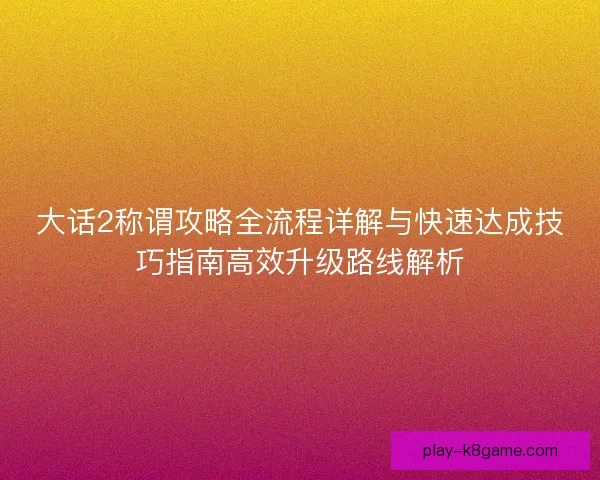 大话2称谓攻略全流程详解与快速达成技巧指南高效升级路线解析