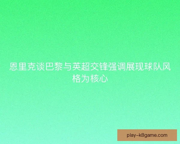 恩里克谈巴黎与英超交锋强调展现球队风格为核心 恩里克谈巴黎与英超交锋强调展现球队风格为核心