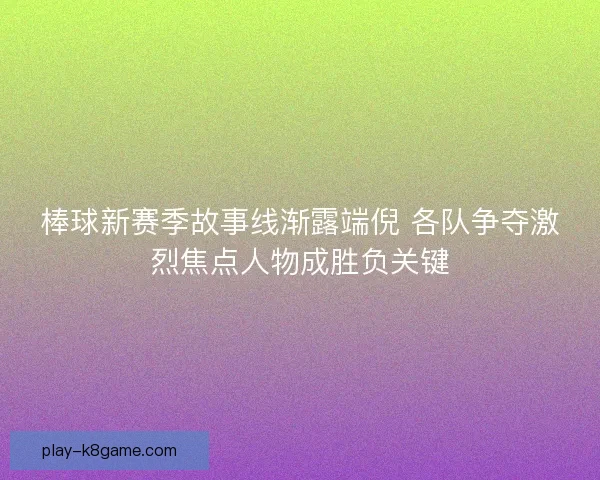 棒球新赛季故事线渐露端倪 各队争夺激烈焦点人物成胜负关键 棒球新赛季故事线渐露端倪 各队争夺激烈焦点人物成胜负关键