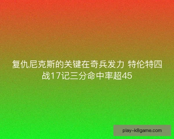 复仇尼克斯的关键在奇兵发力 特伦特四战17记三分命中率超45 复仇尼克斯的关键在奇兵发力 特伦特四战17记三分命中率超45